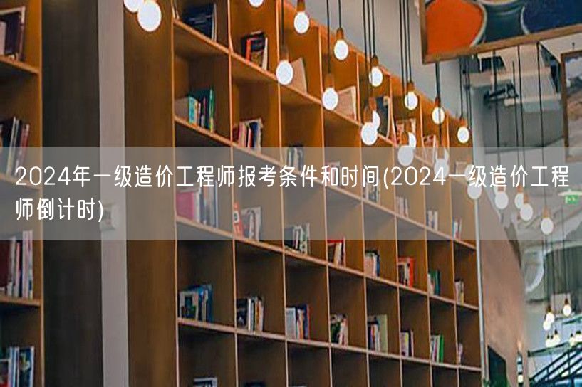 2024年一级造价工程师报考条件和时间 
