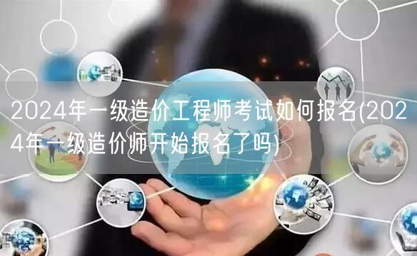 2024年一级造价工程师考试如何报名 报