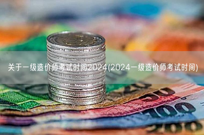 关于一级造价师考试时间2024 2024