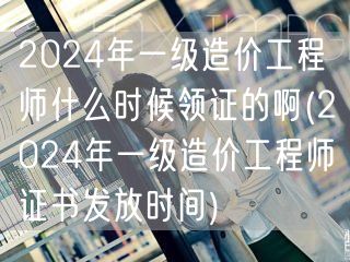 2024年一级造价工程师证书领取时间揭晓