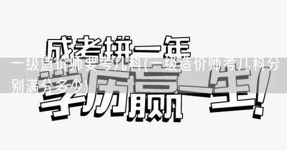 一级造价师要考几科 及各科满分情况