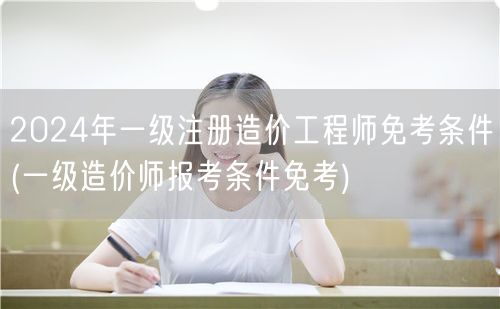 2024年一级注册造价工程师免考条件 详