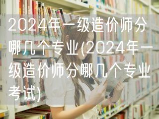 2024年一级造价师分哪几个专业 专业方