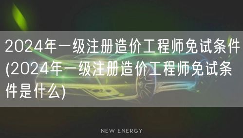 2024年一级注册造价工程师免试条件 解