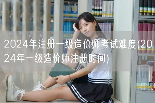 2024年注册一级造价师考试难度及备考指