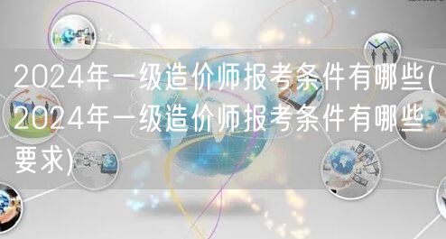 2024年一级造价师报考条件详解 改为：
