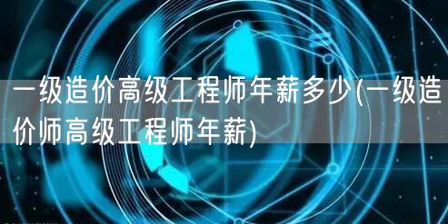 一级造价高级工程师年薪多少 薪资水平概览