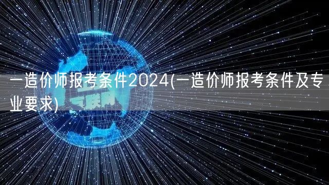 一造价师报考条件2024 报名资格与门槛