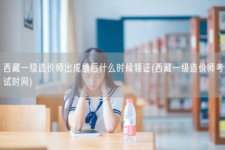 西藏一级造价师出成绩后何时领证 成绩公布