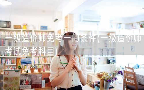 一级造价师免考一门条件 简化版：一级造价