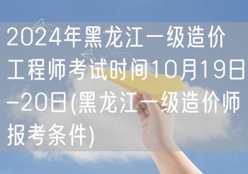 2024年黑龙江一级造价工程师考试时间1