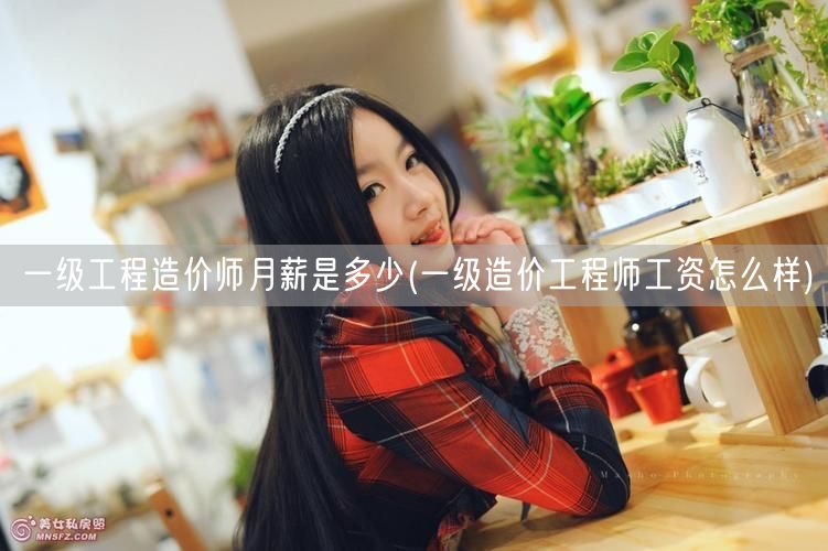 一级工程造价师月薪是多少 薪资水平概览