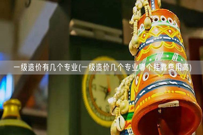 一级造价有几个专业 及挂靠费用对比