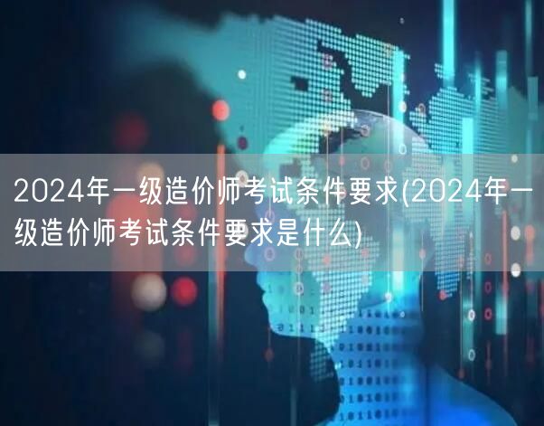 2024年一级造价师考试条件要求 报名条