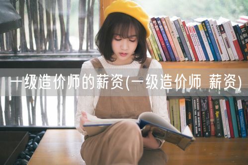 一级造价师的薪资 待遇水平概览