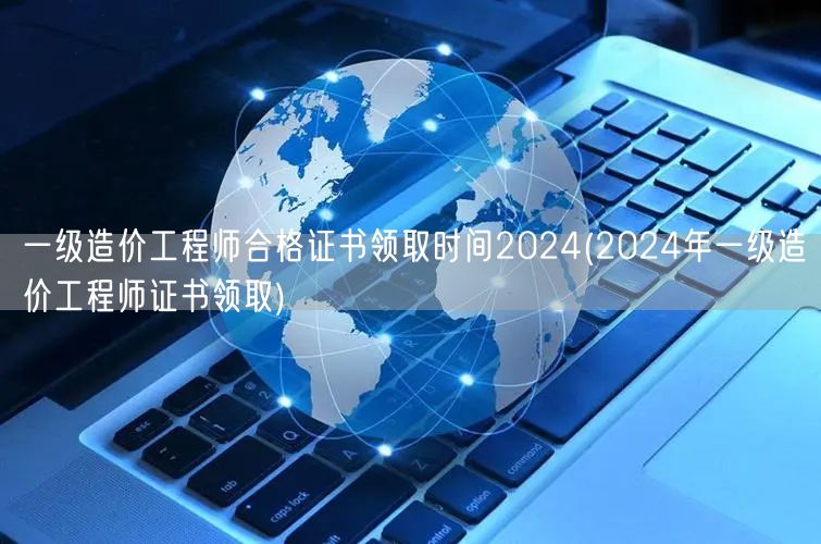 一级造价工程师合格证书领取时间2024 