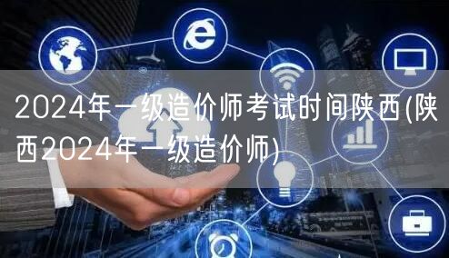 2024年一级造价师考试时间陕西 陕西一