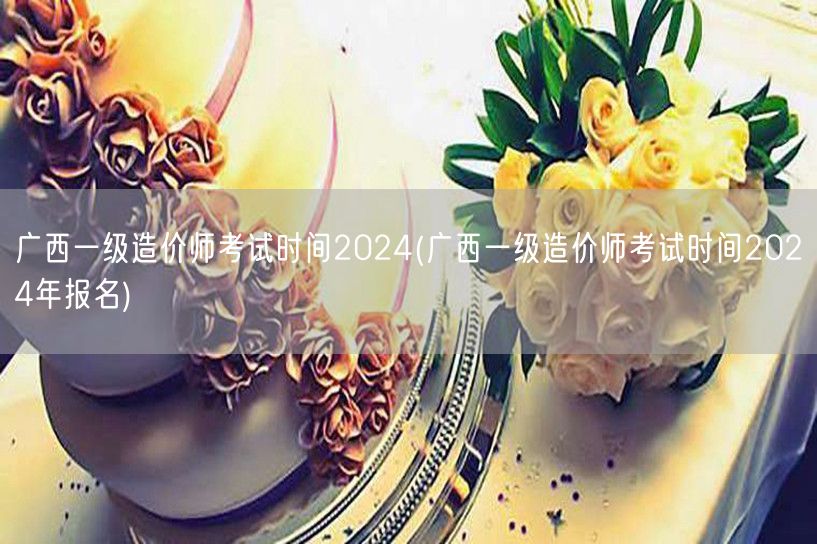 广西一级造价师考试时间2024 报名及考