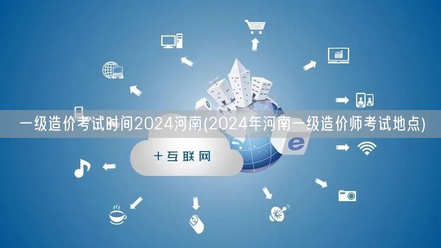 一级造价考试时间2024河南 报名及考试