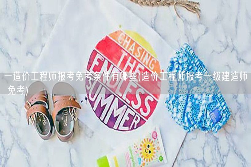 一造价工程师报考免考条件有哪些 报考优势