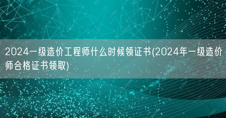 2024一级造价工程师 领证时间预告 2