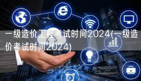 一级造价工程考试时间2024 2024年