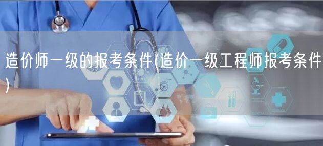 造价师一级的报考条件 报考要求与资格说明