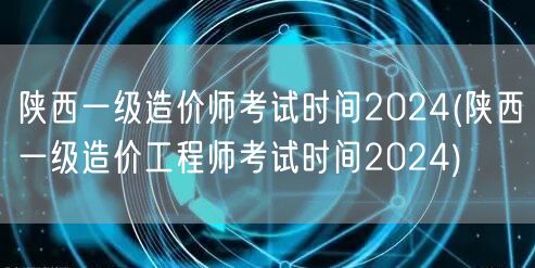 陕西一级造价师考试时间2024 官方发布