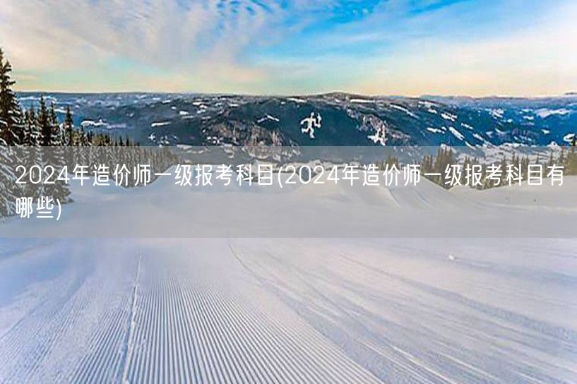 2024年造价师一级报考科目 考试科目概