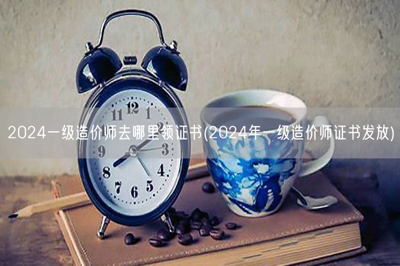 2024一级造价师去哪里领证书 2024