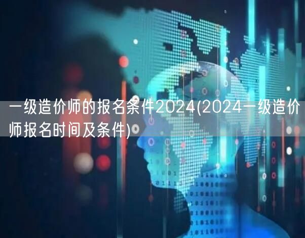 一级造价师报名条件2024 最新报名时间