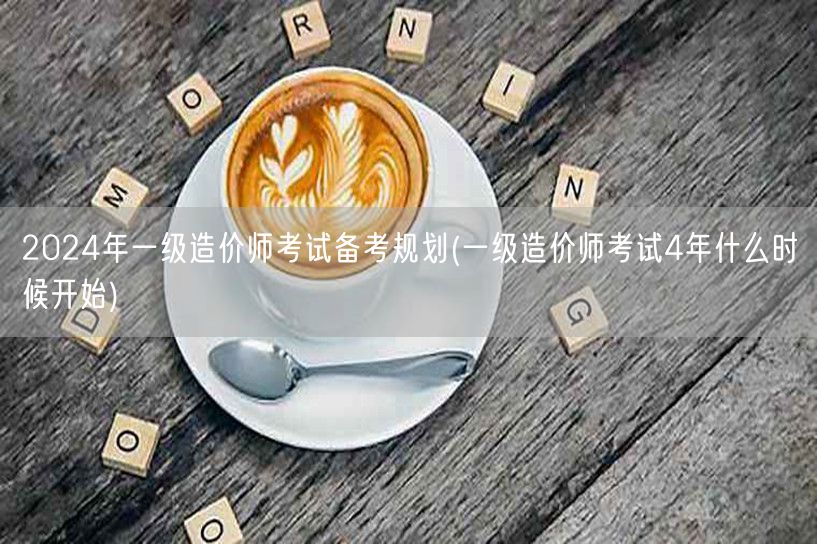 2024年一级造价师考试备考规划 四年备