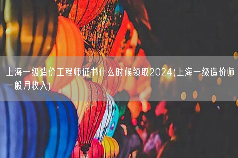 上海一级造价工程师证书领取时间2024年