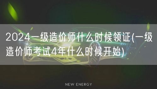2024一级造价师领证时间 预计4年周期