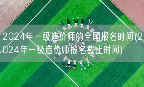2024年一级造价师全国报名时间 报名期