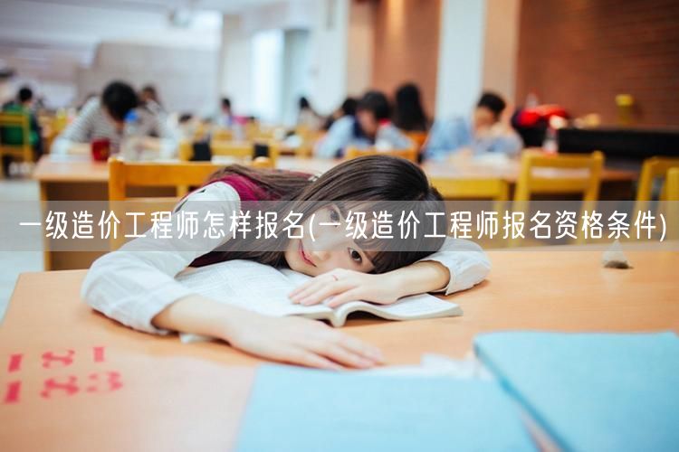 一级造价工程师怎样报名 报名流程与资格条