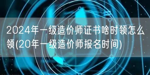 2024年一级造价师证书领取时间及方式概
