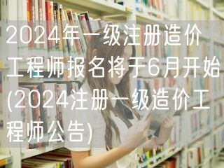 2024年一级注册造价工程师报名6月启动