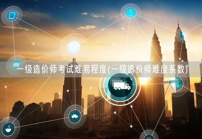 一级造价师考试难易程度 难度评级概览