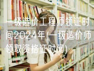 一级造价工程师领证时间2024年 资格证