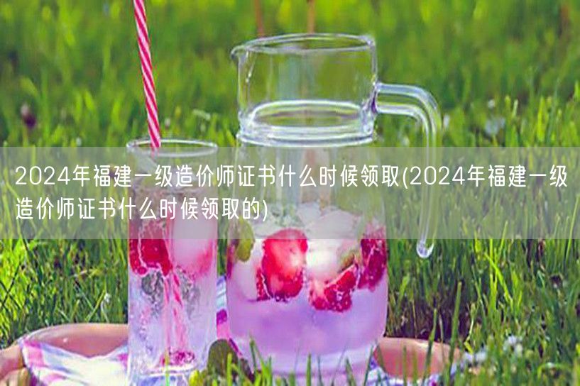 2024年福建一级造价师证书领取时间