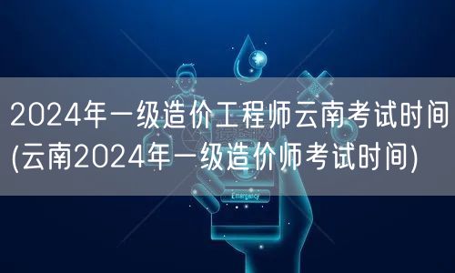 2024年一级造价工程师云南考试时间 云