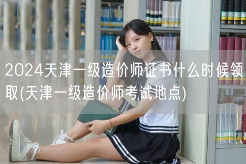 2024天津一级造价师证书领取时间 何时