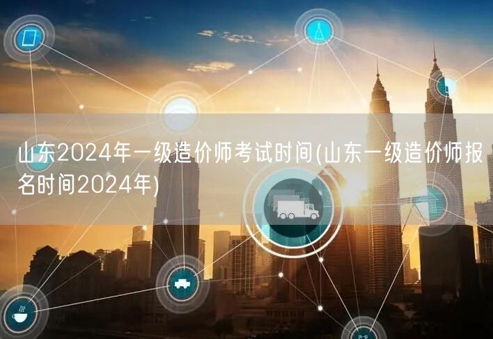 山东2024年一级造价师考试时间 报名及