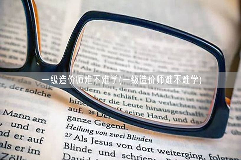 一级造价师难不难学 入门到精通挑战解析