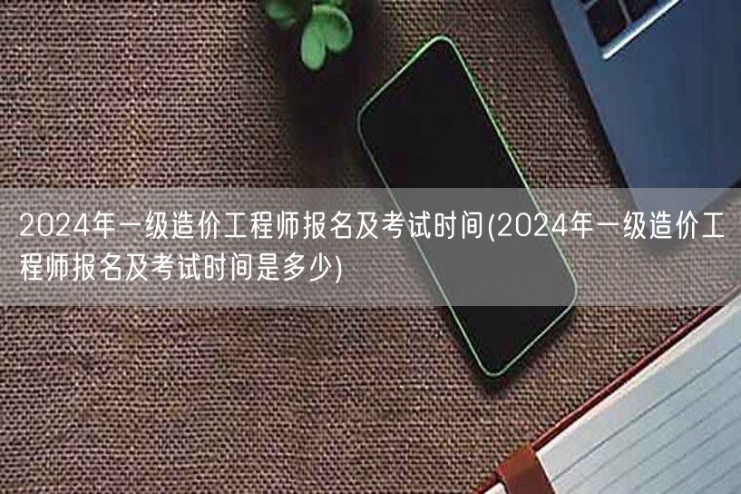 2024年一级造价工程师报名及考试时间 