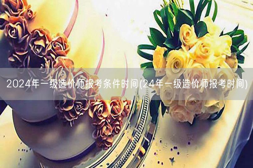 2024年一级造价师报考条件时间 24年