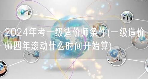 2024年考一级造价师条件 四年滚动周期