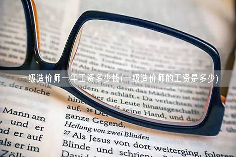 一级造价师一年工资多少钱 造价师年薪概览