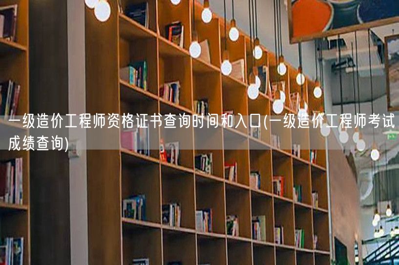 一级造价工程师资格证书查询时间与入口 成